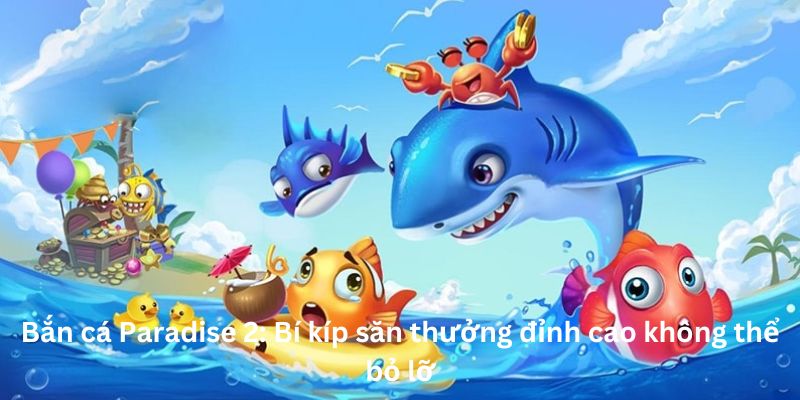 Bắn cá Paradise 2: Bí kíp săn thưởng đỉnh cao không thể bỏ lỡ